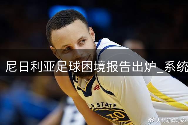 尼日利亚足球困境报告出炉 系统性问题亟待解决